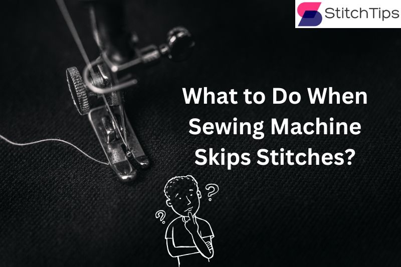 What to Do When Sewing Machine Skips Stitches?